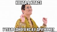 когда в класе у тебя одного кс а у других нет