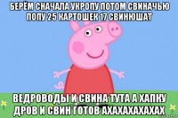 берём сначала укропу потом свиначью попу 25 картошек 17 свинюшат ведроводы и свина тута а хапку дров и свин готов ахахахахахах