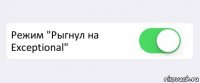  Режим "Рыгнул на Exceptional" 