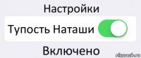 Настройки Тупость Наташи Включено