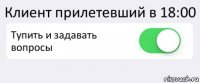 Клиент прилетевший в 18:00 Тупить и задавать вопросы 