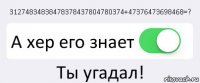 31274834838478378437804780374+47376473698468=? А хер его знает Ты угадал!