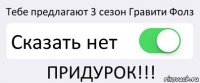 Тебе предлагают 3 сезон Гравити Фолз Сказать нет ПРИДУРОК!!!