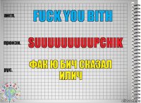 fuck you bith suuuuuuuuupchik фак ю бич сказал илич