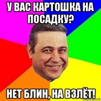 у вас картошка на посадку? нет блин, на взлёт!