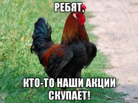 ребят, кто-то наши акции скупает!