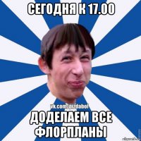 сегодня к 17.00 доделаем все флорпланы