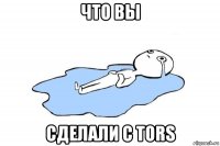 что вы сделали с tors