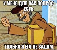 у меня для вас вопрос есть только я его не задам