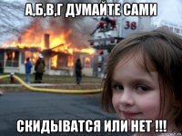 а,б,в,г думайте сами скидыватся или нет !!!