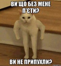 ви що без мене п'єти? ви не припухли?