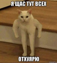 я щас тут всех отхуярю