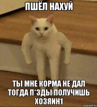 пшёл нахуй ты мне корма не дал тогда п*зды получишь хозяин1