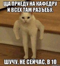 ща приеду на кафедру и всех там разъебу. шучу, не сейчас, в 10