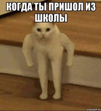 когда ты пришол из школы 