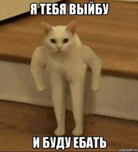 я тебя выйбу и буду ебать