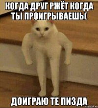 когда друг ржёт когда ты проигрываешь( доиграю те пизда