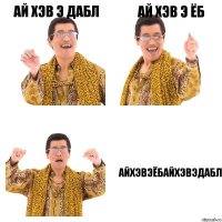 АЙ ХЭВ Э ДАБЛ АЙ ХЭВ Э ЁБ АЙХЭВЭЁБАЙХЭВЭДАБЛ