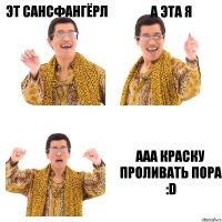 эт сансфангёрл а эта я ааа краску проливать пора :D