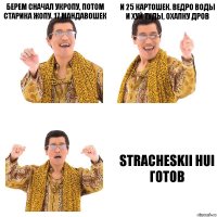 Берем сначал укропу, потом старИка жопу. 17 мандавошек и 25 картошек. ведро воды и хуй туды, охапку дров STRACHESKII HUI готов