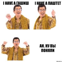 I have a гашиш I have a паштет Ah. Ну вы поняли