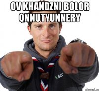 ov khandzni bolor qnnutyunnery 