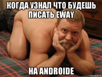 когда узнал что будешь писать eway на androide