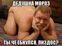 дедушка мороз ты чё ёбнулся, пиздос?