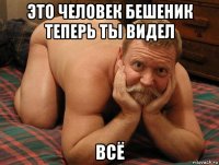 это человек бешеник теперь ты видел всё