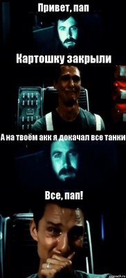 Привет, пап Картошку закрыли А на твоём акк я докачал все танки Все, пап!