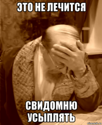 это не лечится свидомню усыплять