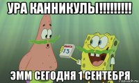 ура канникулы!!!!!!!!! эмм сегодня 1 сентебря