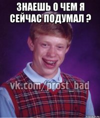 знаешь о чем я сейчас подумал ? 