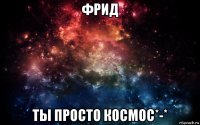 фрид ты просто космос*-*