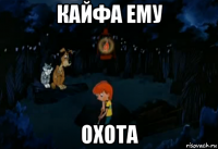 кайфа ему охота