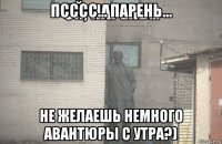 псссс... парень... не желаешь немного авантюры с утра?)