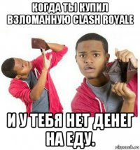 когда ты купил взломанную clash royale и у тебя нет денег на еду.