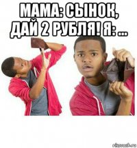 мама: сынок, дай 2 рубля! я: ... 