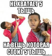 не хватает 5 тыщь на вещь которая стоит 5 тышь