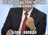 когда хочешь конституцию шона коннери а сам - володя