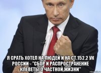  я срать хотел на людей и на ст.152.2 ук россии - "сбор и распространение клеветы о частной жизни"