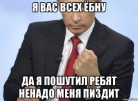 я вас всех ёбну да я пошутил ребят ненадо меня пиздит