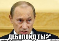  дебилоид ты?"