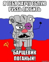 я тебя научу еблую руssь любить барщевик поганый!