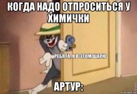 когда надо отпроситься у химички артур: