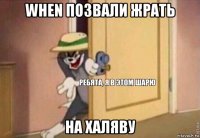 when позвали жрать на халяву