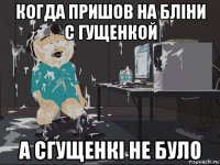 когда пришов на бліни с гущенкой а сгущенкі не було