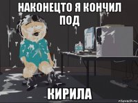 наконецто я кончил под кирила