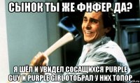 сынок ты же фнфер да? я шёл и увидел сосащихся purple guy и purple girl отобрал у них топор