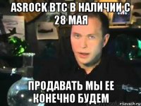 asrock btc в наличии с 28 мая продавать мы ее конечно будем